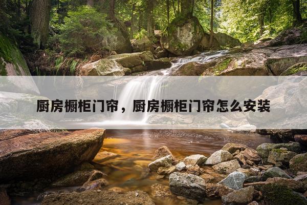 厨房橱柜门帘，厨房橱柜门帘怎么安装