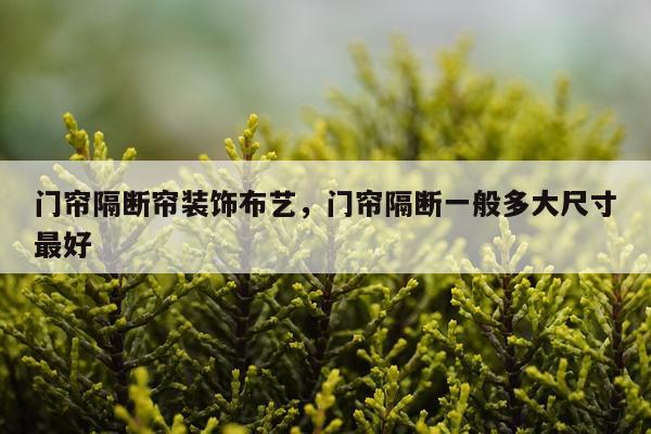 门帘隔断帘装饰布艺，门帘隔断一般多大尺寸最好