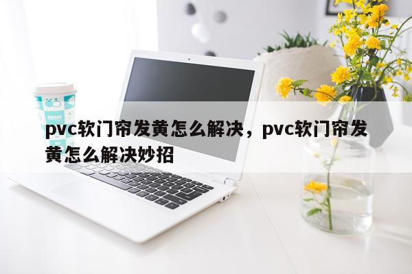 pvc软门帘发黄怎么解决，pvc软门帘发黄怎么解决妙招