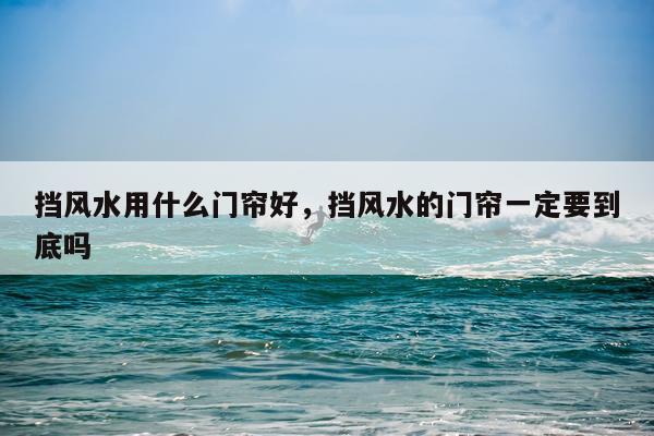 挡风水用什么门帘好，挡风水的门帘一定要到底吗