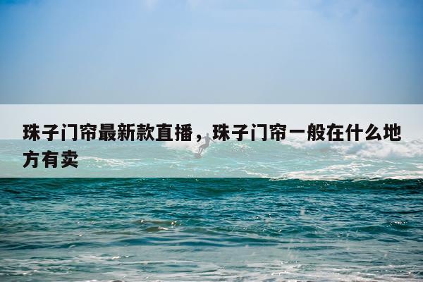 珠子门帘最新款直播，珠子门帘一般在什么地方有卖