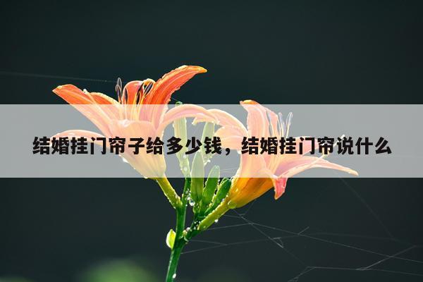 结婚挂门帘子给多少钱，结婚挂门帘说什么