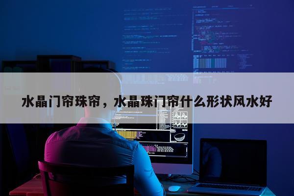 水晶门帘珠帘，水晶珠门帘什么形状风水好