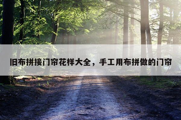 旧布拼接门帘花样大全，手工用布拼做的门帘