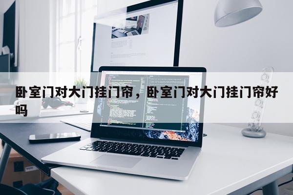 卧室门对大门挂门帘，卧室门对大门挂门帘好吗