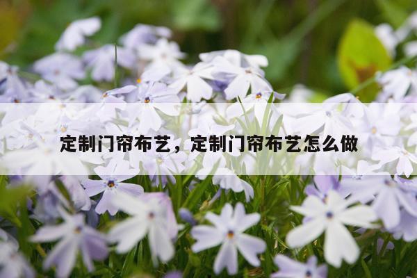 定制门帘布艺，定制门帘布艺怎么做