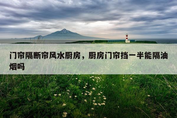 门帘隔断帘风水厨房，厨房门帘挡一半能隔油烟吗