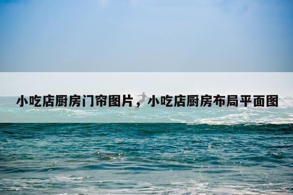 小吃店厨房门帘图片，小吃店厨房布局平面图