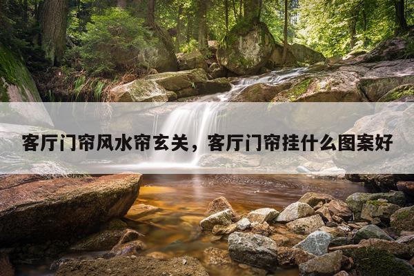 客厅门帘风水帘玄关，客厅门帘挂什么图案好