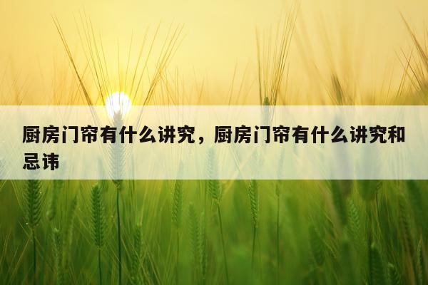 厨房门帘有什么讲究，厨房门帘有什么讲究和忌讳