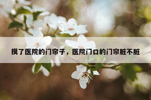 摸了医院的门帘子，医院门口的门帘脏不脏